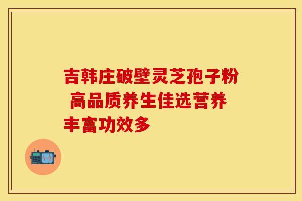吉韩庄破壁灵芝孢子粉 高品质养生佳选营养丰富功效多