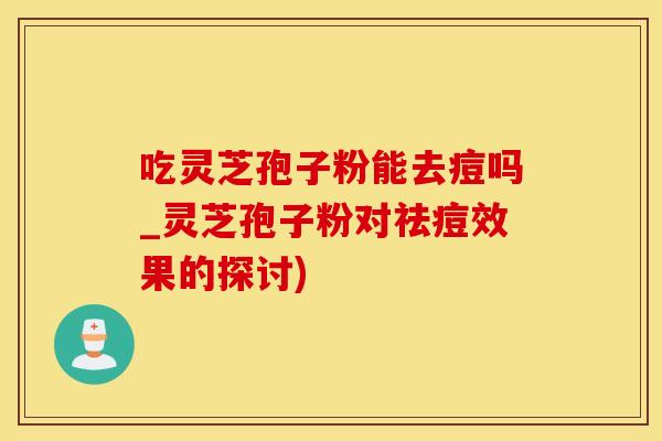吃灵芝孢子粉能去痘吗_灵芝孢子粉对祛痘效果的探讨)