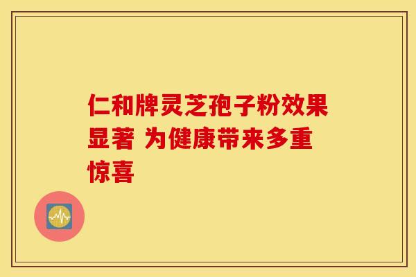 仁和牌灵芝孢子粉效果显著 为健康带来多重惊喜