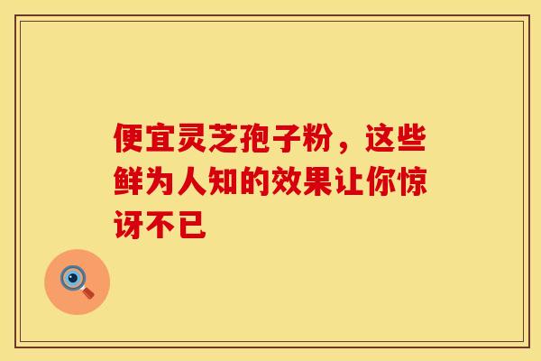 便宜灵芝孢子粉，这些鲜为人知的效果让你惊讶不已