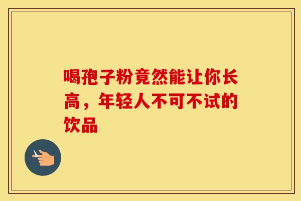 喝孢子粉竟然能让你长高，年轻人不可不试的饮品
