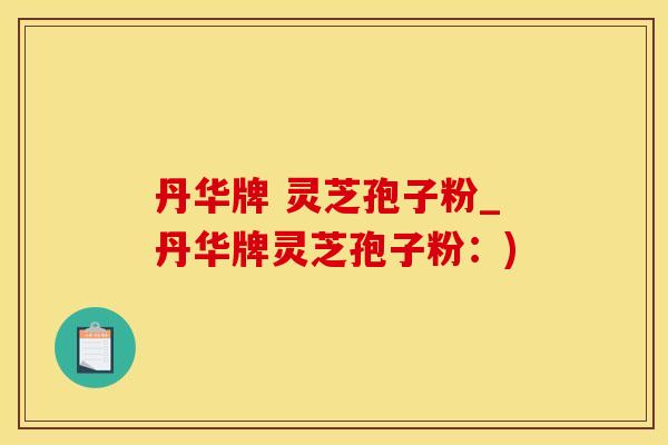 丹华牌 灵芝孢子粉_丹华牌灵芝孢子粉：)