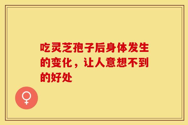 吃灵芝孢子后身体发生的变化，让人意想不到的好处
