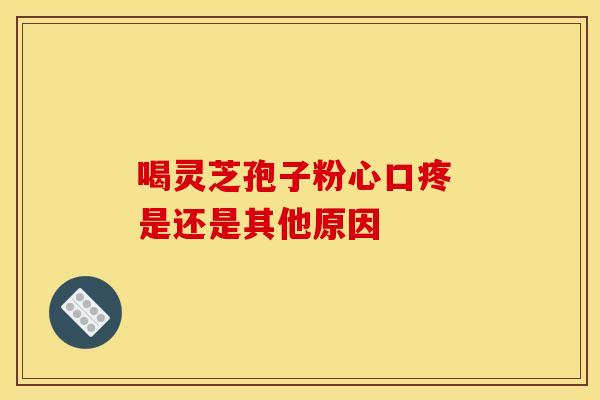 喝灵芝孢子粉心口疼 是还是其他原因