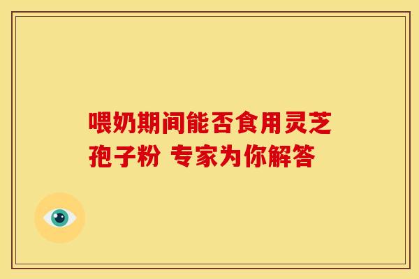 喂奶期间能否食用灵芝孢子粉 专家为你解答