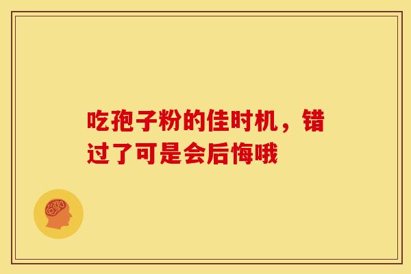 吃孢子粉的佳时机，错过了可是会后悔哦