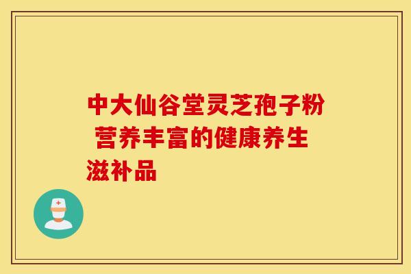 中大仙谷堂灵芝孢子粉 营养丰富的健康养生滋补品