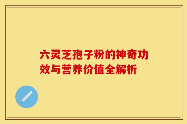 六灵芝孢子粉的神奇功效与营养价值全解析