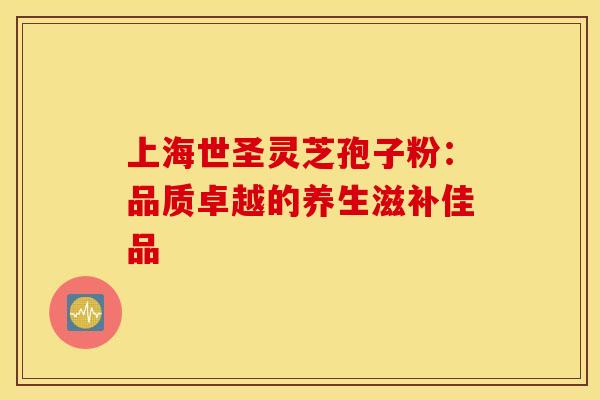 上海世圣灵芝孢子粉：品质卓越的养生滋补佳品
