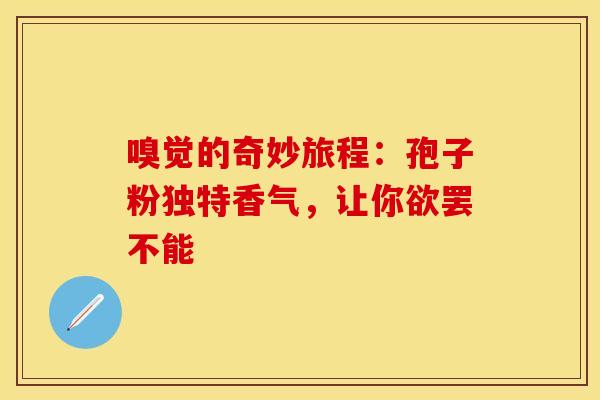 嗅觉的奇妙旅程：孢子粉独特香气，让你欲罢不能