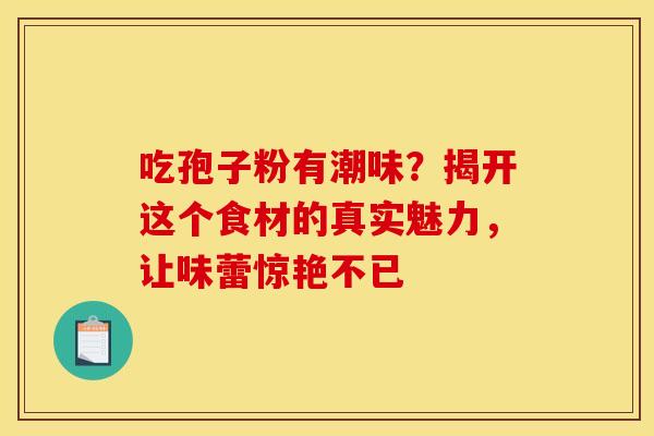 吃孢子粉有潮味？揭开这个食材的真实魅力，让味蕾惊艳不已