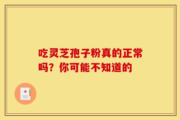 吃灵芝孢子粉真的正常吗？你可能不知道的