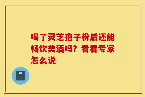 喝了灵芝孢子粉后还能畅饮美酒吗？看看专家怎么说