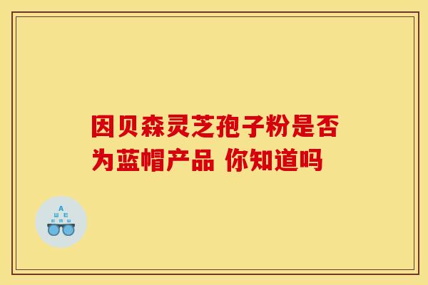 因贝森灵芝孢子粉是否为蓝帽产品 你知道吗