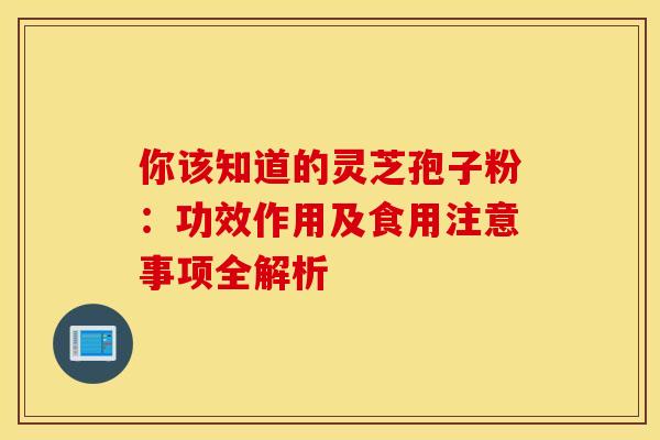 你该知道的灵芝孢子粉：功效作用及食用注意事项全解析