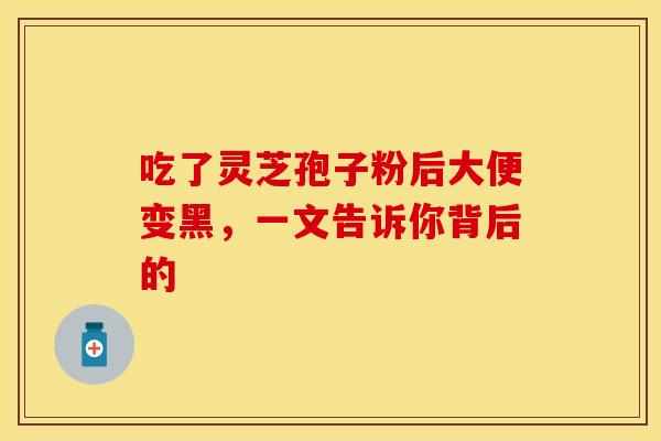 吃了灵芝孢子粉后大便变黑，一文告诉你背后的