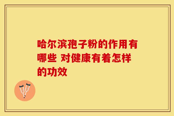 哈尔滨孢子粉的作用有哪些 对健康有着怎样的功效