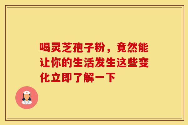 喝灵芝孢子粉，竟然能让你的生活发生这些变化立即了解一下
