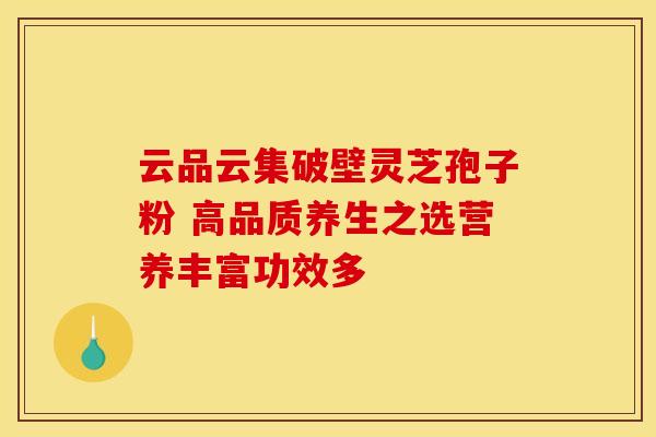 云品云集破壁灵芝孢子粉 高品质养生之选营养丰富功效多