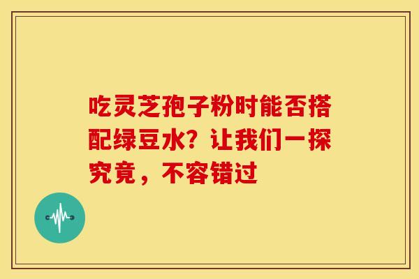 吃灵芝孢子粉时能否搭配绿豆水？让我们一探究竟，不容错过
