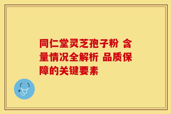 同仁堂灵芝孢子粉 含量情况全解析 品质保障的关键要素
