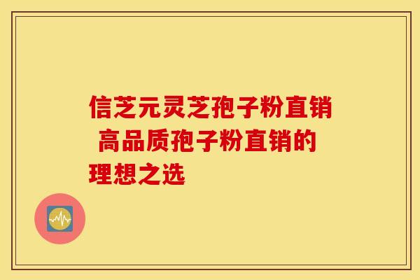 信芝元灵芝孢子粉直销 高品质孢子粉直销的理想之选