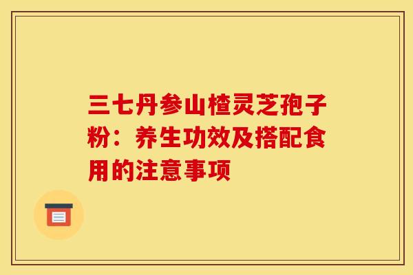 三七丹参山楂灵芝孢子粉：养生功效及搭配食用的注意事项