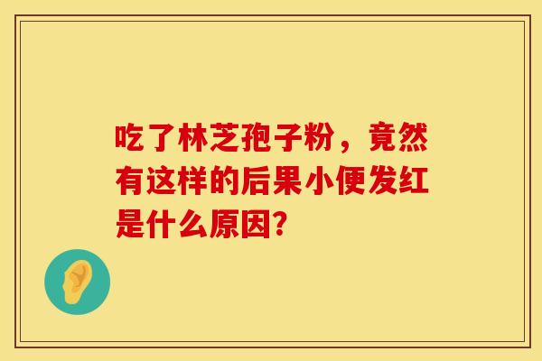 吃了林芝孢子粉，竟然有这样的后果小便发红是什么原因？
