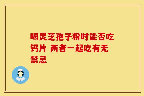 喝灵芝孢子粉时能否吃钙片 两者一起吃有无禁忌