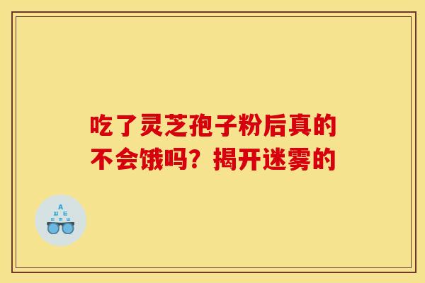 吃了灵芝孢子粉后真的不会饿吗？揭开迷雾的