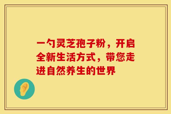 一勺灵芝孢子粉，开启全新生活方式，带您走进自然养生的世界
