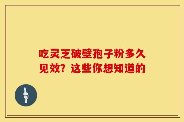吃灵芝破壁孢子粉多久见效？这些你想知道的
