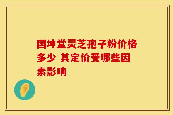 国坤堂灵芝孢子粉价格多少 其定价受哪些因素影响