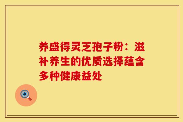 养盛得灵芝孢子粉：滋补养生的优质选择蕴含多种健康益处