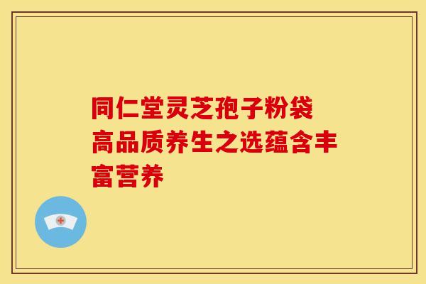 同仁堂灵芝孢子粉袋 高品质养生之选蕴含丰富营养