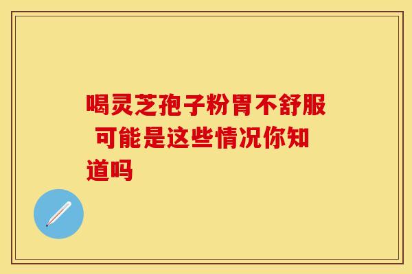 喝灵芝孢子粉胃不舒服 可能是这些情况你知道吗