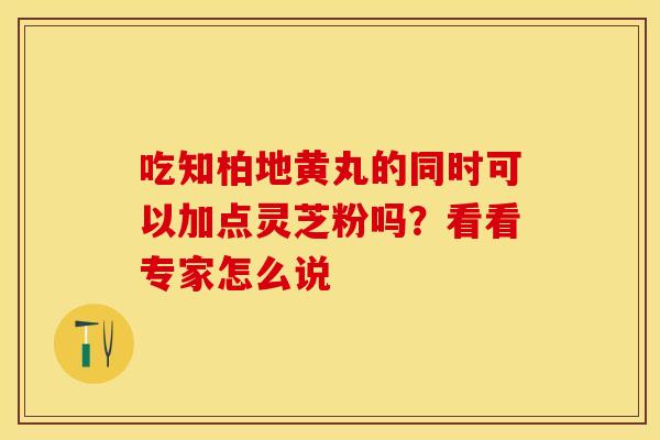 吃知柏地黄丸的同时可以加点灵芝粉吗？看看专家怎么说