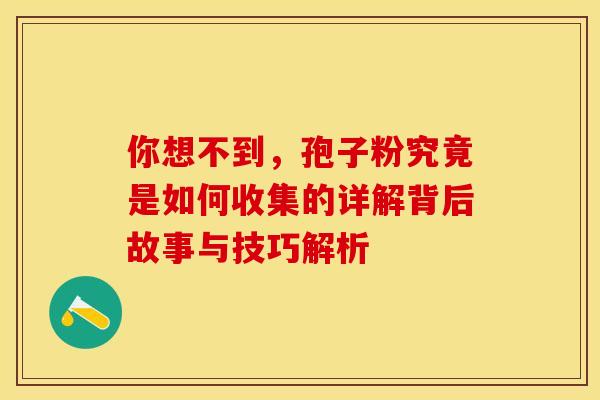 你想不到，孢子粉究竟是如何收集的详解背后故事与技巧解析