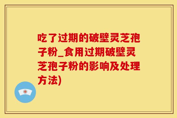 吃了过期的破壁灵芝孢子粉_食用过期破壁灵芝孢子粉的影响及处理方法)