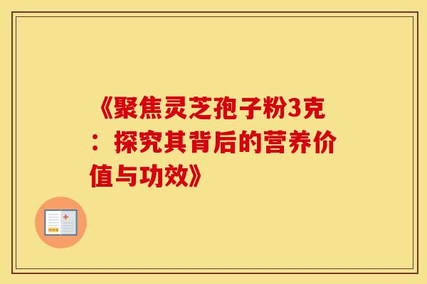 《聚焦灵芝孢子粉3克：探究其背后的营养价值与功效》