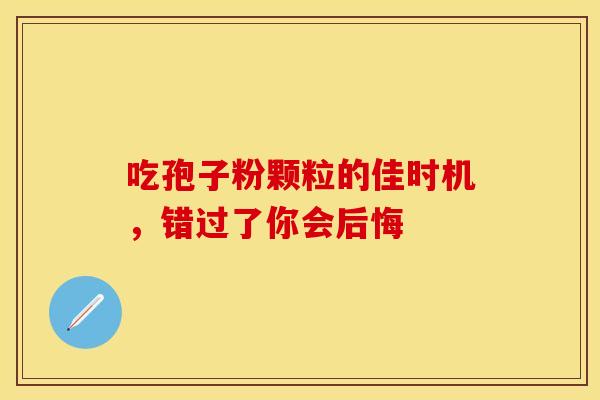 吃孢子粉颗粒的佳时机，错过了你会后悔