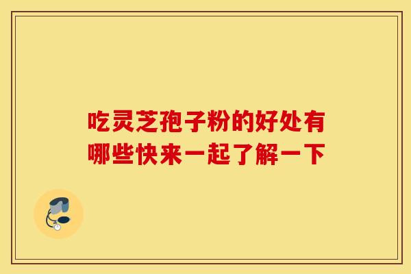 吃灵芝孢子粉的好处有哪些快来一起了解一下
