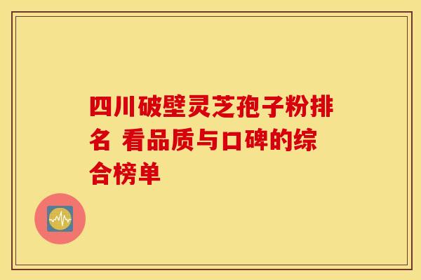 四川破壁灵芝孢子粉排名 看品质与口碑的综合榜单