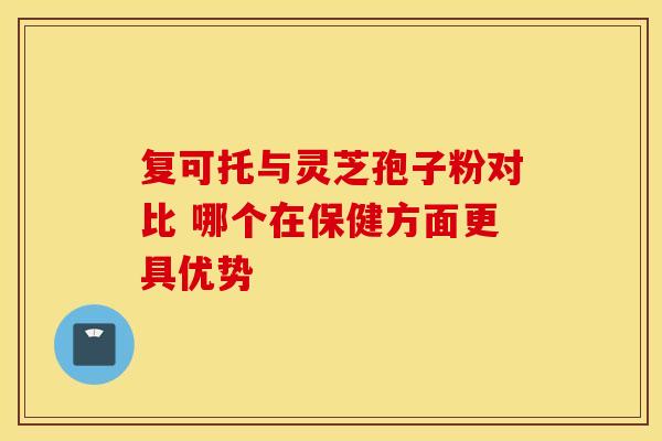 复可托与灵芝孢子粉对比 哪个在保健方面更具优势