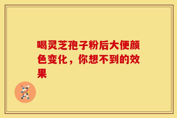 喝灵芝孢子粉后大便颜色变化，你想不到的效果