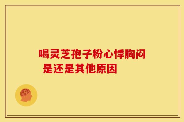 喝灵芝孢子粉心悸胸闷 是还是其他原因