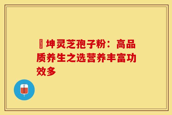 喆坤灵芝孢子粉：高品质养生之选营养丰富功效多