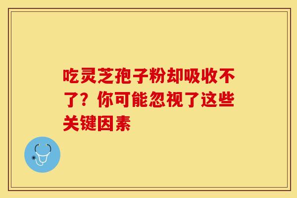 吃灵芝孢子粉却吸收不了？你可能忽视了这些关键因素