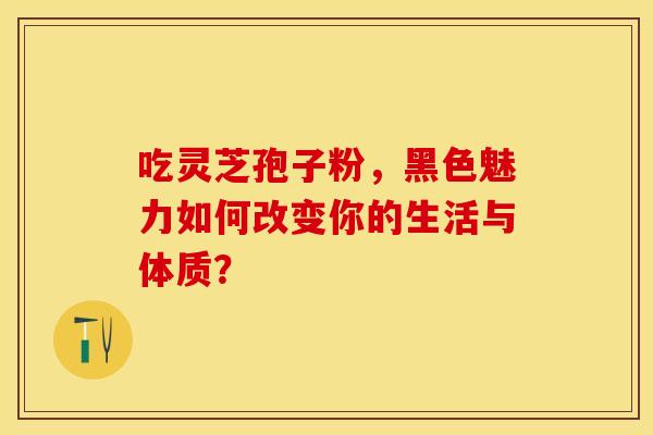 吃灵芝孢子粉，黑色魅力如何改变你的生活与体质？