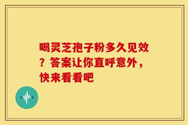 喝灵芝孢子粉多久见效？答案让你直呼意外，快来看看吧